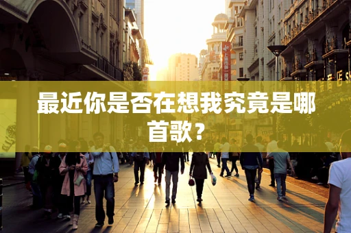 最近你是否在想我究竟是哪首歌？