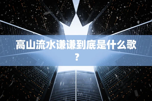 高山流水谦谦到底是什么歌？