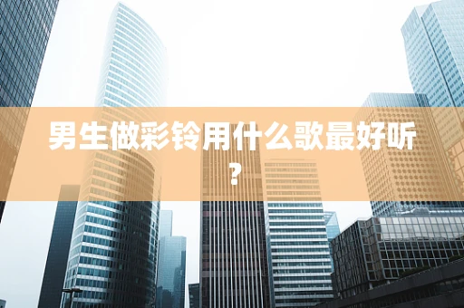 男生做彩铃用什么歌最好听？