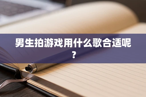 男生拍游戏用什么歌合适呢？