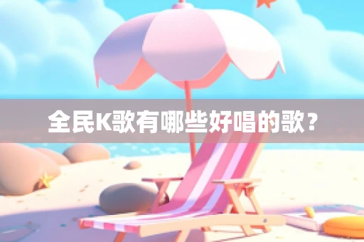 全民K歌有哪些好唱的歌？