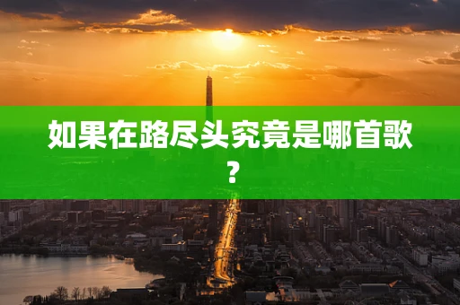 如果在路尽头究竟是哪首歌？