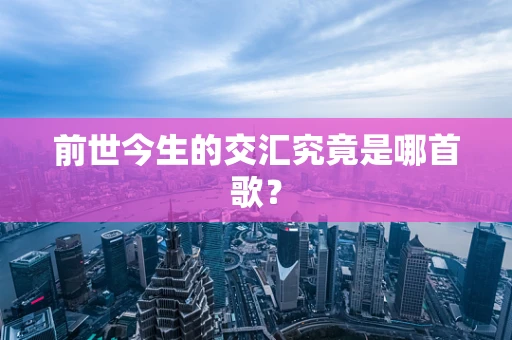 前世今生的交汇究竟是哪首歌？