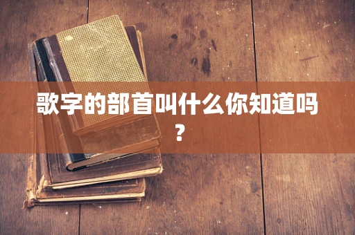 歌字的部首叫什么你知道吗？