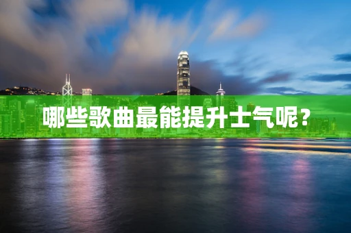 哪些歌曲最能提升士气呢？