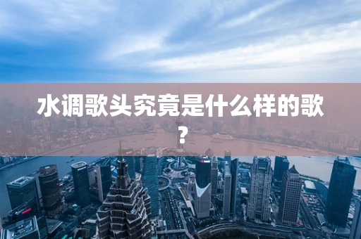 水调歌头究竟是什么样的歌？