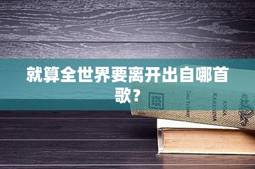 就算全世界要离开出自哪首歌？