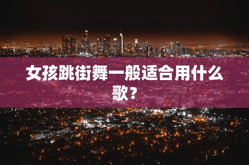 女孩跳街舞一般适合用什么歌？