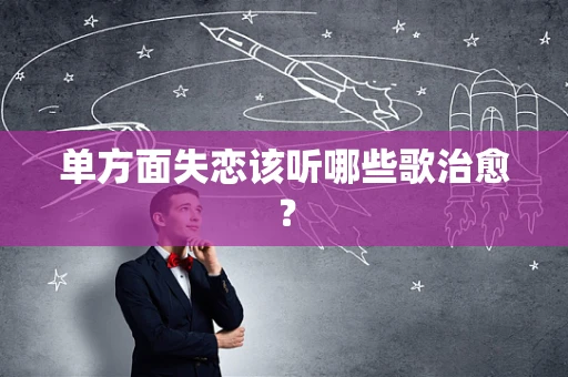 单方面失恋该听哪些歌治愈？