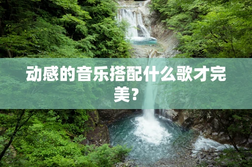 动感的音乐搭配什么歌才完美？