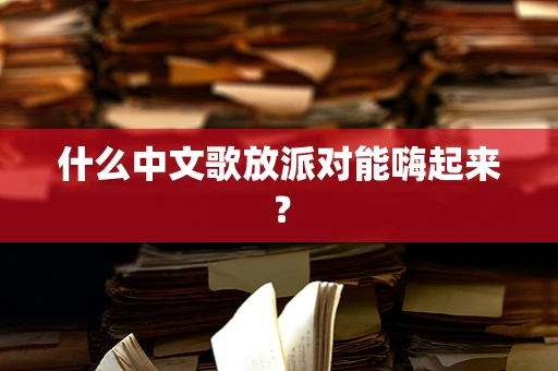 什么中文歌放派对能嗨起来？