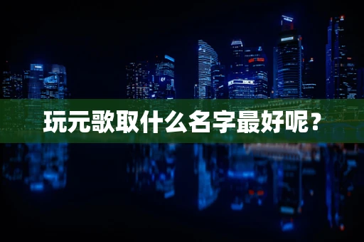 玩元歌取什么名字最好呢？