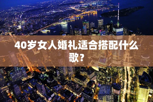 40岁女人婚礼适合搭配什么歌？