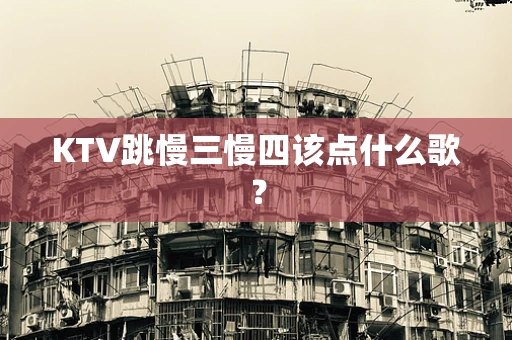 KTV跳慢三慢四该点什么歌？