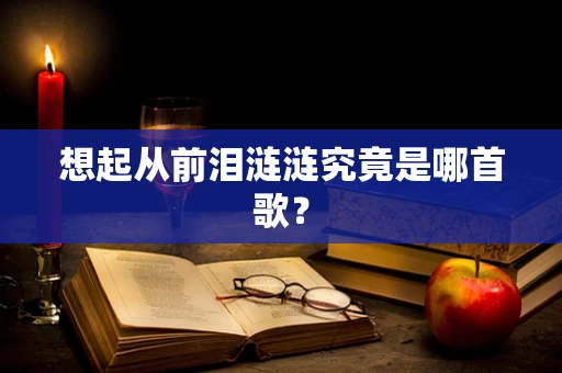 想起从前泪涟涟究竟是哪首歌？