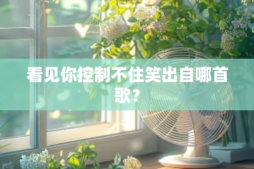 看见你控制不住笑出自哪首歌？