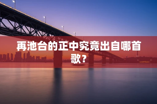 再池台的正中究竟出自哪首歌？
