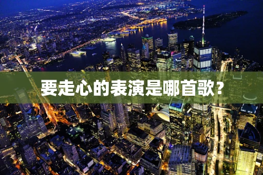 要走心的表演是哪首歌？