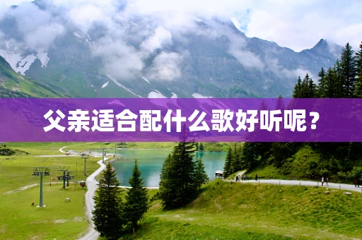 父亲适合配什么歌好听呢？