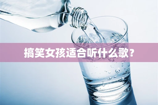 搞笑女孩适合听什么歌？