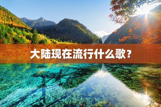 大陆现在流行什么歌？