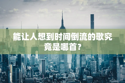 能让人想到时间倒流的歌究竟是哪首？