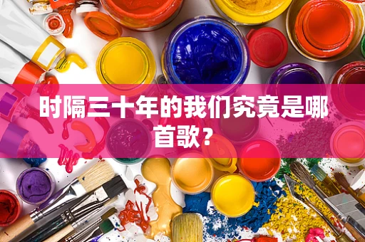 时隔三十年的我们究竟是哪首歌？