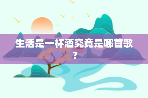 生活是一杯酒究竟是哪首歌？