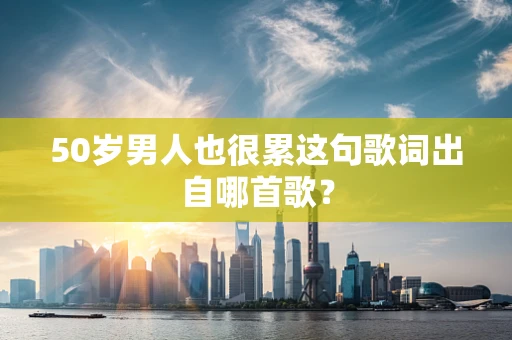 50岁男人也很累这句歌词出自哪首歌？