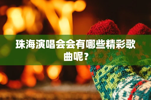 珠海演唱会会有哪些精彩歌曲呢？
