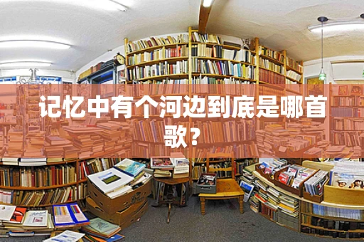 记忆中有个河边到底是哪首歌？