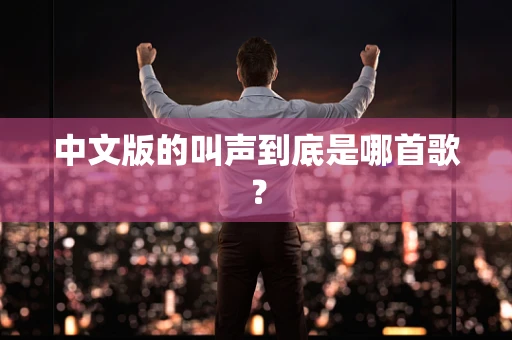 中文版的叫声到底是哪首歌？