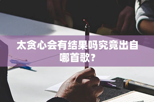 太贪心会有结果吗究竟出自哪首歌？