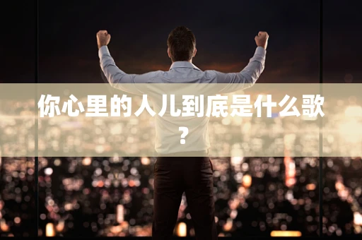你心里的人儿到底是什么歌？
