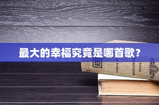 最大的幸福究竟是哪首歌？