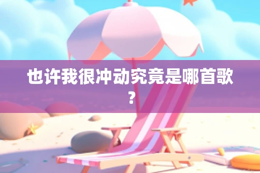 也许我很冲动究竟是哪首歌？