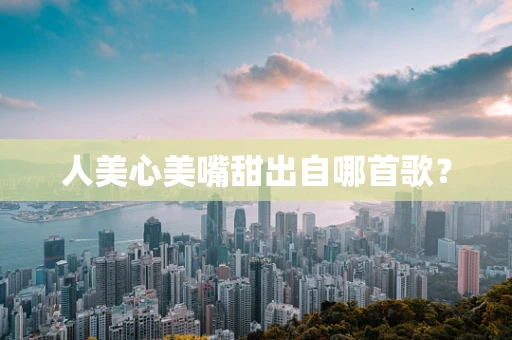 人美心美嘴甜出自哪首歌？