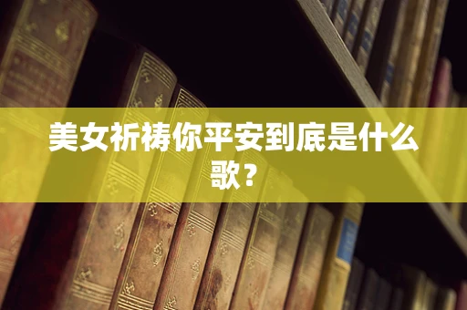 美女祈祷你平安到底是什么歌？