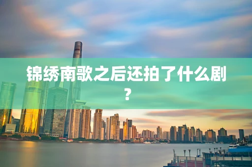 锦绣南歌之后还拍了什么剧？