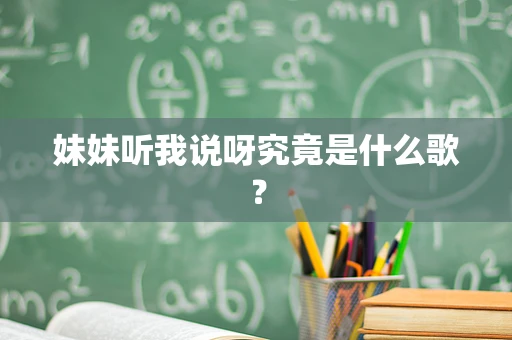 妹妹听我说呀究竟是什么歌？