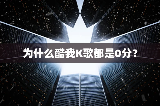 为什么酷我K歌都是0分？