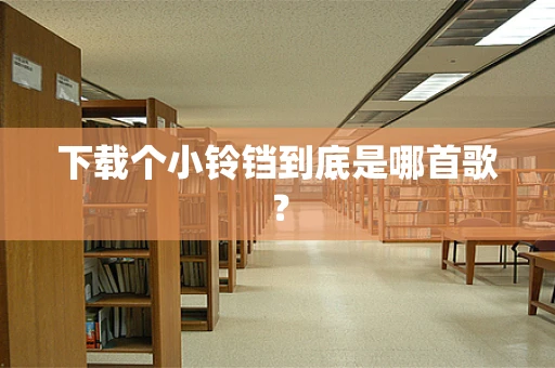 下载个小铃铛到底是哪首歌？