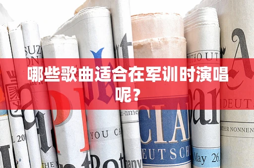 哪些歌曲适合在军训时演唱呢？