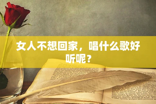 女人不想回家，唱什么歌好听呢？