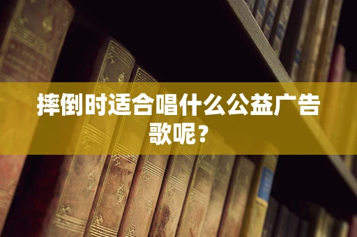 摔倒时适合唱什么公益广告歌呢？
