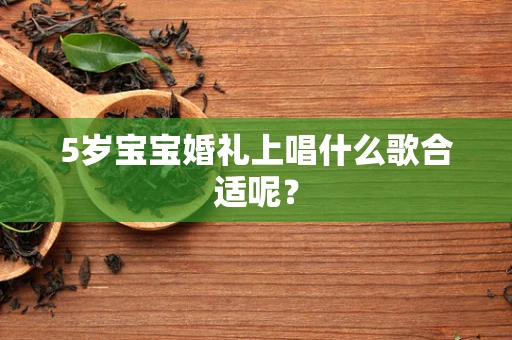 5岁宝宝婚礼上唱什么歌合适呢？