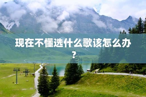 现在不懂选什么歌该怎么办？