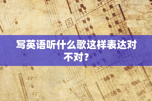 写英语听什么歌这样表达对不对？