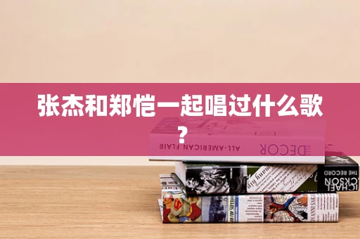 张杰和郑恺一起唱过什么歌？