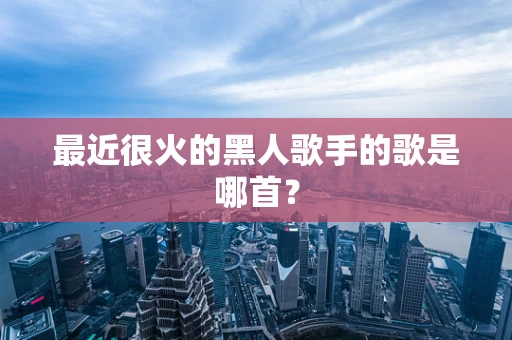 最近很火的黑人歌手的歌是哪首？